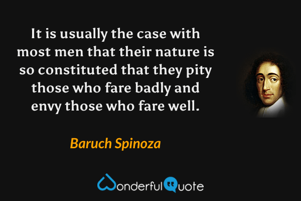 It is usually the case with most men that their nature is so constituted that they pity those who fare badly and envy those who fare well. - Baruch Spinoza quote.