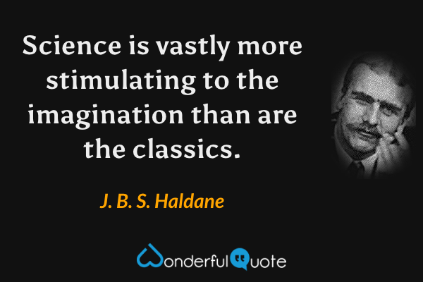Science is vastly more stimulating to the imagination than are the classics. - J. B. S. Haldane quote.
