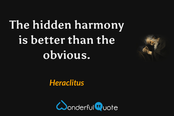 The hidden harmony is better than the obvious. - Heraclitus quote.