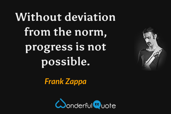 Without deviation from the norm, progress is not possible. - Frank Zappa quote.