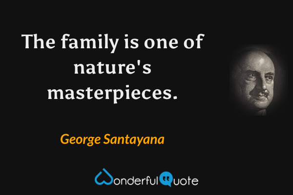The family is one of nature's masterpieces. - George Santayana quote.