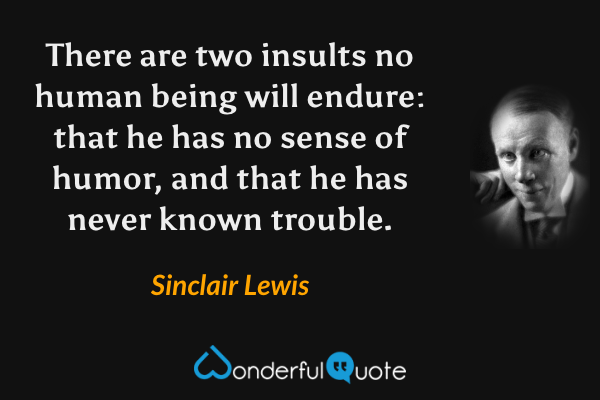 There are two insults no human being will endure: that he has no sense of humor, and that he has never known trouble. - Sinclair Lewis quote.