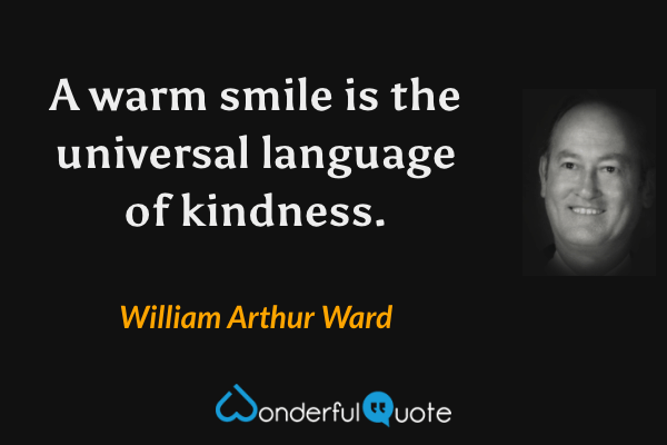 A warm smile is the universal language of kindness. - William Arthur Ward quote.