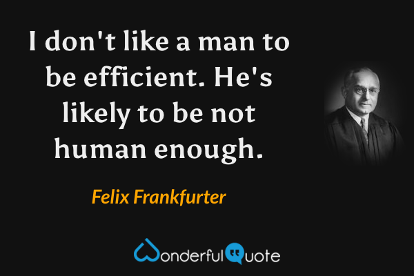 I don't like a man to be efficient. He's likely to be not human enough. - Felix Frankfurter quote.