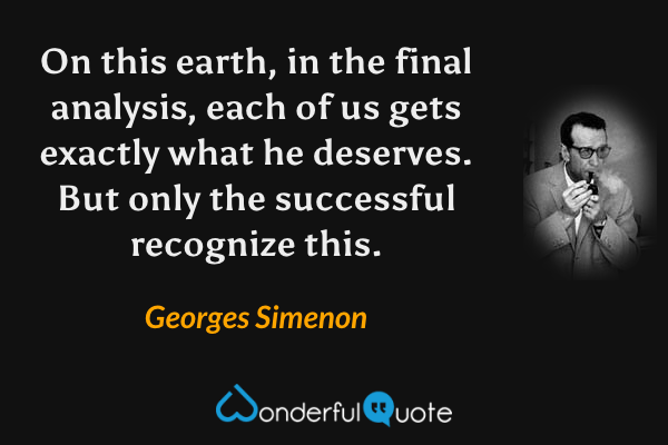 On this earth, in the final analysis, each of us gets exactly what he deserves. But only the successful recognize this. - Georges Simenon quote.