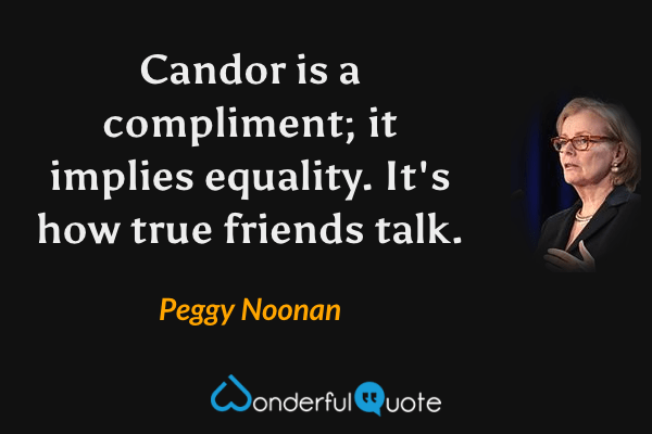 Candor is a compliment; it implies equality. It's how true friends talk. - Peggy Noonan quote.