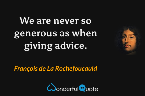 We are never so generous as when giving advice. - François de La Rochefoucauld quote.