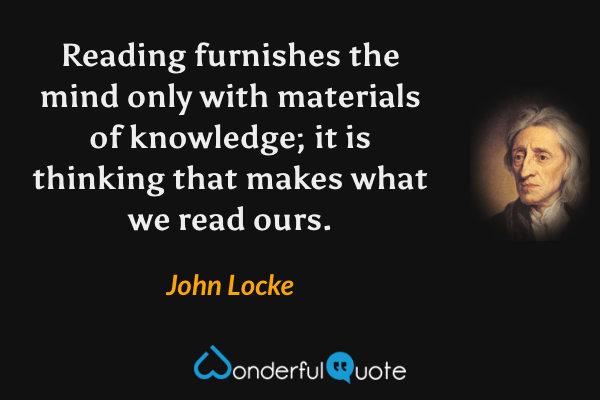Reading furnishes the mind only with materials of knowledge; it is thinking that makes what we read ours. - John Locke quote.