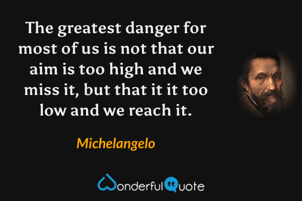 The greatest danger for most of us is not that our aim is too high and we miss it, but that it it too low and we reach it. - Michelangelo quote.