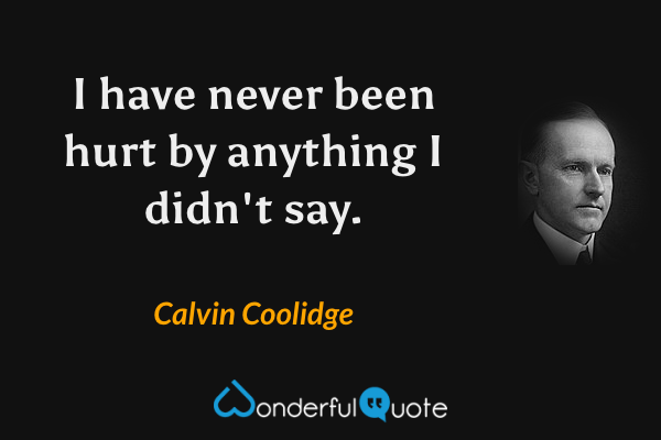 I have never been hurt by anything I didn't say. - Calvin Coolidge quote.