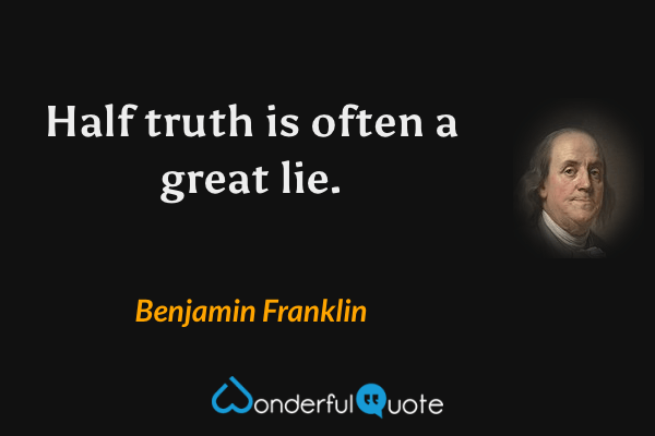 Half truth is often a great lie. - Benjamin Franklin quote.