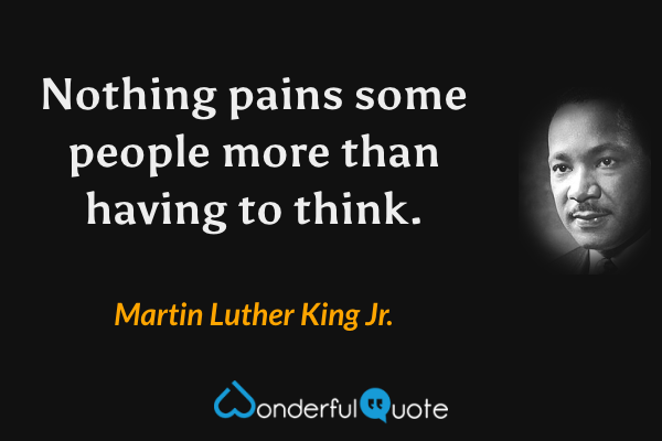 Nothing pains some people more than having to think. - Martin Luther King Jr. quote.