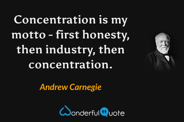 Concentration is my motto - first honesty, then industry, then concentration. - Andrew Carnegie quote.