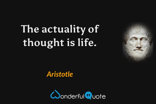 The actuality of thought is life. - Aristotle quote.