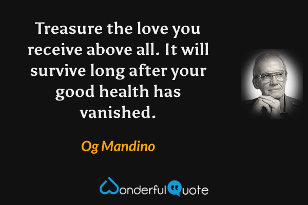 Treasure the love you receive above all. It will survive long after your good health has vanished. - Og Mandino quote.