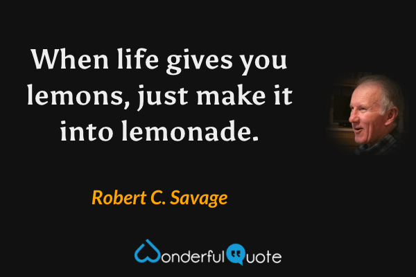 When life gives you lemons, just make it into lemonade. - Robert C. Savage quote.