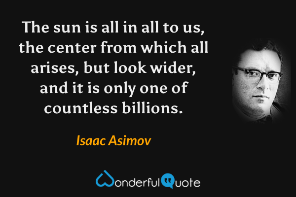 The sun is all in all to us, the center from which all arises, but look wider, and it is only one of countless billions. - Isaac Asimov quote.