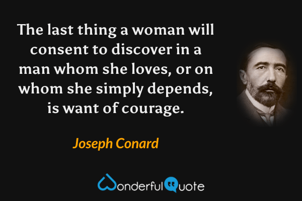 The last thing a woman will consent to discover in a man whom she loves, or on whom she simply depends, is want of courage. - Joseph Conard quote.