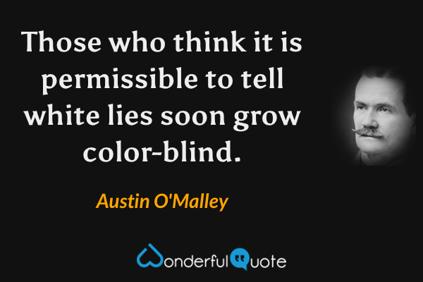 Those who think it is permissible to tell white lies soon grow color-blind. - Austin O'Malley quote.