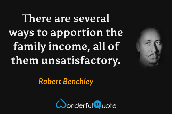 There are several ways to apportion the family income, all of them unsatisfactory. - Robert Benchley quote.