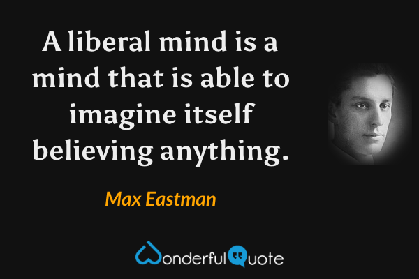 A liberal mind is a mind that is able to imagine itself believing anything. - Max Eastman quote.