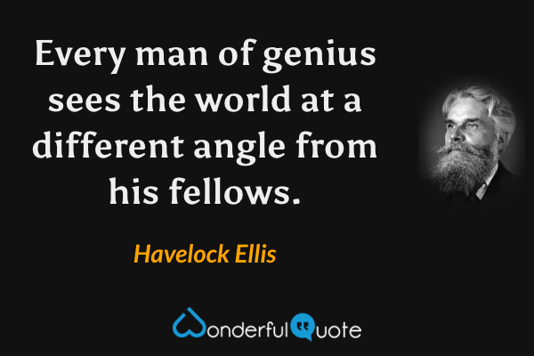 Every man of genius sees the world at a different angle from his fellows. - Havelock Ellis quote.