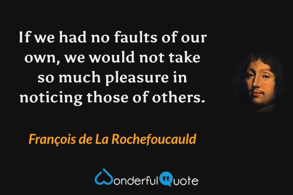 If we had no faults of our own, we would not take so much pleasure in noticing those of others. - François de La Rochefoucauld quote.