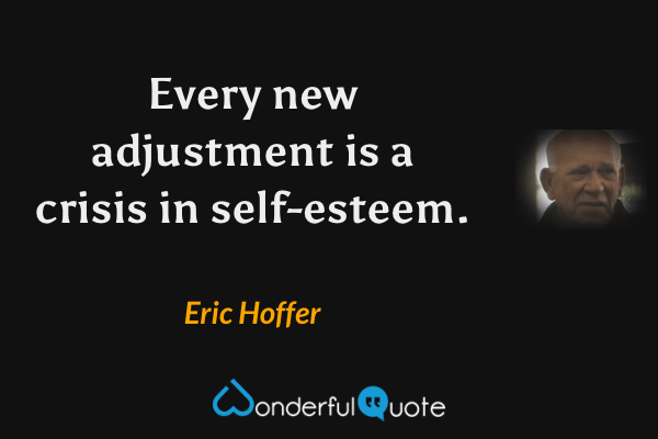 Every new adjustment is a crisis in self-esteem. - Eric Hoffer quote.