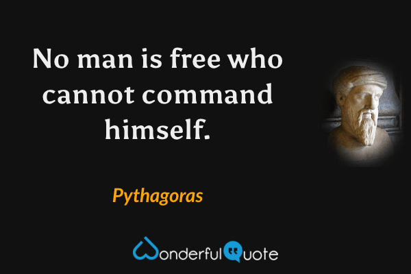 No man is free who cannot command himself. - Pythagoras quote.
