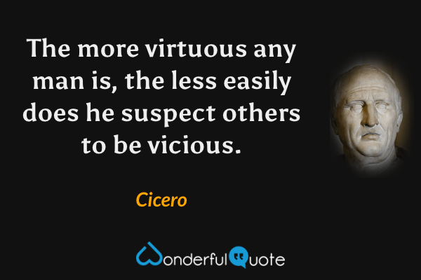 The more virtuous any man is, the less easily does he suspect others to be vicious. - Cicero quote.