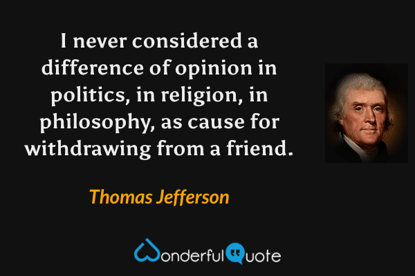 I never considered a difference of opinion in politics, in religion, in philosophy, as cause for withdrawing from a friend. - Thomas Jefferson quote.