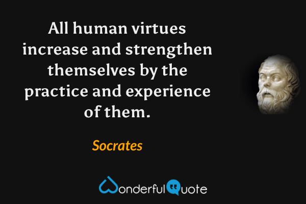 All human virtues increase and strengthen themselves by the practice and experience of them. - Socrates quote.