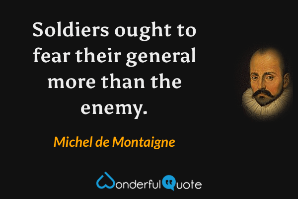 Soldiers ought to fear their general more than the enemy. - Michel de Montaigne quote.