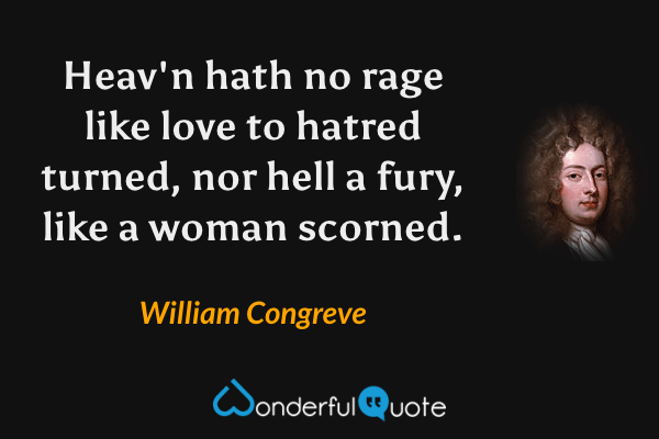 Heav'n hath no rage like love to hatred turned, nor hell a fury, like a woman scorned. - William Congreve quote.
