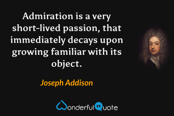 Admiration is a very short-lived passion, that immediately decays upon growing familiar with its object. - Joseph Addison quote.