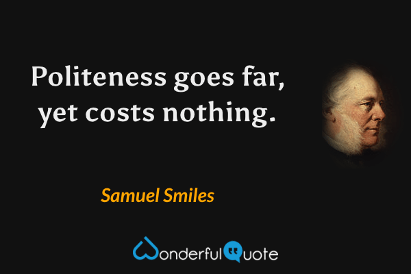 Politeness goes far, yet costs nothing. - Samuel Smiles quote.
