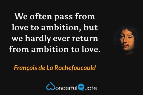 We often pass from love to ambition, but we hardly ever return from ambition to love. - François de La Rochefoucauld quote.