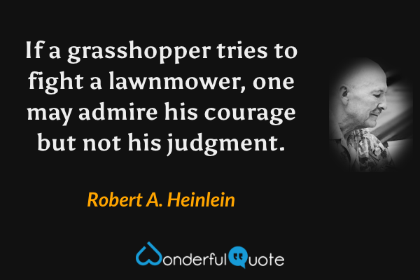 If a grasshopper tries to fight a lawnmower, one may admire his courage but not his judgment. - Robert A. Heinlein quote.