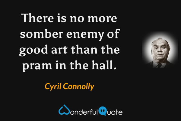 There is no more somber enemy of good art than the pram in the hall. - Cyril Connolly quote.