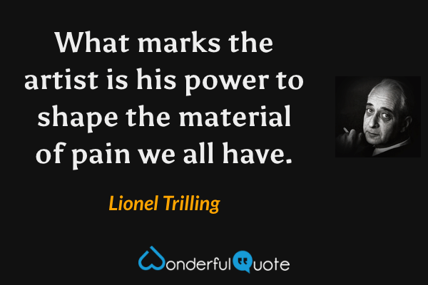What marks the artist is his power to shape the material of pain we all have. - Lionel Trilling quote.