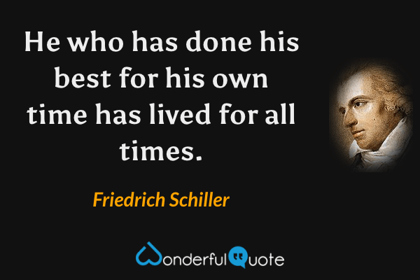 He who has done his best for his own time has lived for all times. - Friedrich Schiller quote.