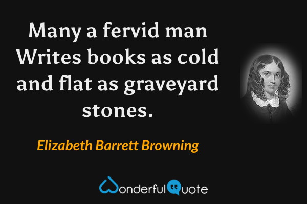Many a fervid man
Writes books as cold and flat as graveyard stones. - Elizabeth Barrett Browning quote.