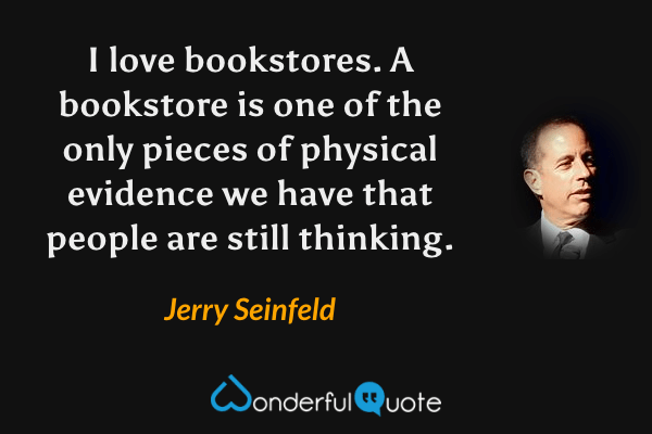 I love bookstores. A bookstore is one of the only pieces of physical evidence we have that people are still thinking. - Jerry Seinfeld quote.