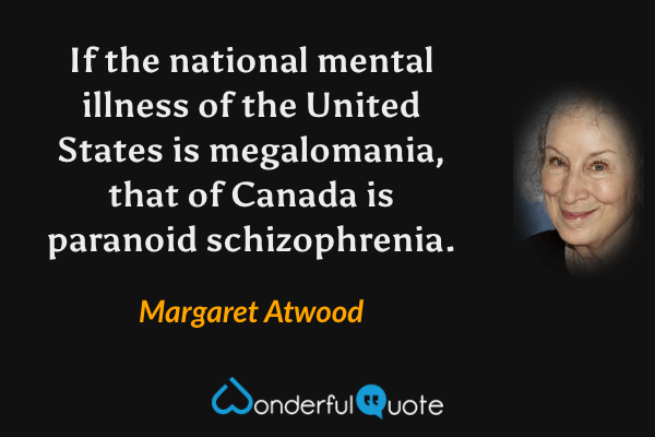 If the national mental illness of the United States is megalomania, that of Canada is paranoid schizophrenia. - Margaret Atwood quote.