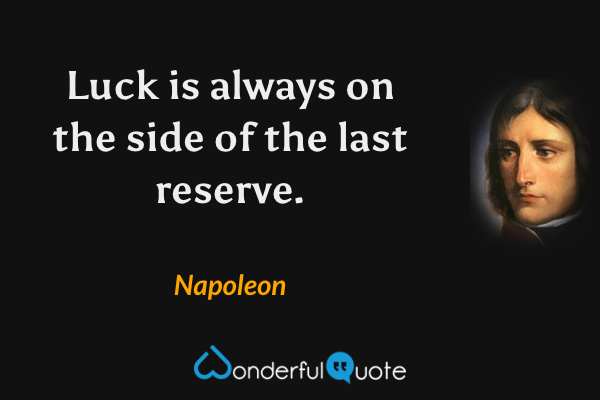 Luck is always on the side of the last reserve. - Napoleon quote.