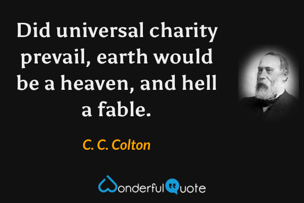 Did universal charity prevail, earth would be a heaven, and hell a fable. - C. C. Colton quote.