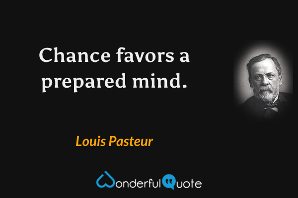 Chance favors a prepared mind. - Louis Pasteur quote.