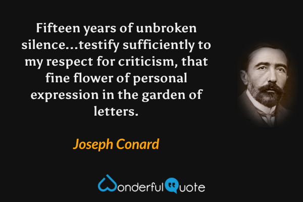 Fifteen years of unbroken silence...testify sufficiently to my respect for criticism, that fine flower of personal expression in the garden of letters. - Joseph Conard quote.