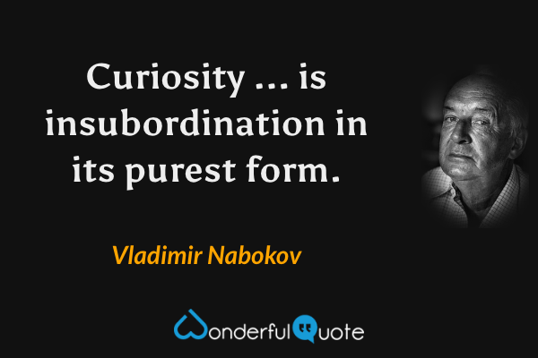 Curiosity ... is insubordination in its purest form. - Vladimir Nabokov quote.