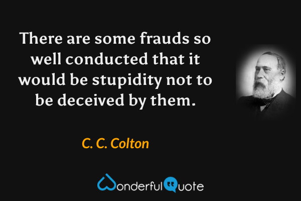 There are some frauds so well conducted that it would be stupidity not to be deceived by them. - C. C. Colton quote.